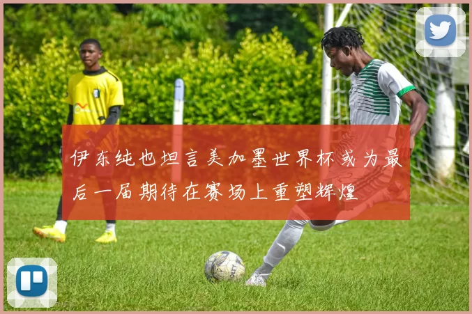 伊东纯也坦言美加墨世界杯或为最后一届期待在赛场上重塑辉煌