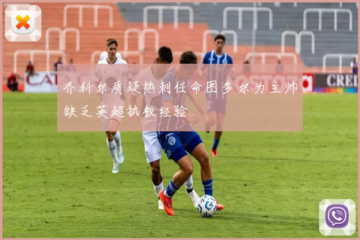 乔科尔质疑热刺任命图多尔为主帅缺乏英超执教经验