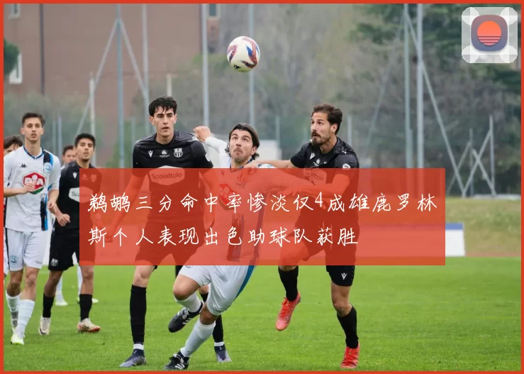 鹈鹕三分命中率惨淡仅4成雄鹿罗林斯个人表现出色助球队获胜