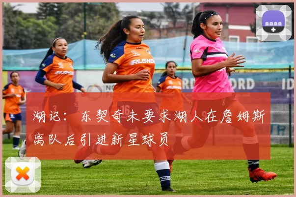 湖记：东契奇未要求湖人在詹姆斯离队后引进新星球员