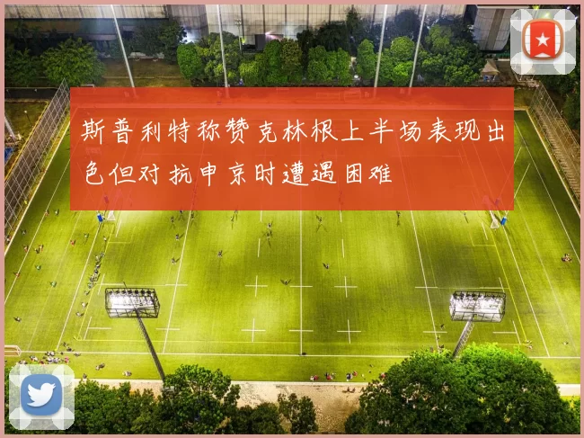 斯普利特称赞克林根上半场表现出色但对抗申京时遭遇困难