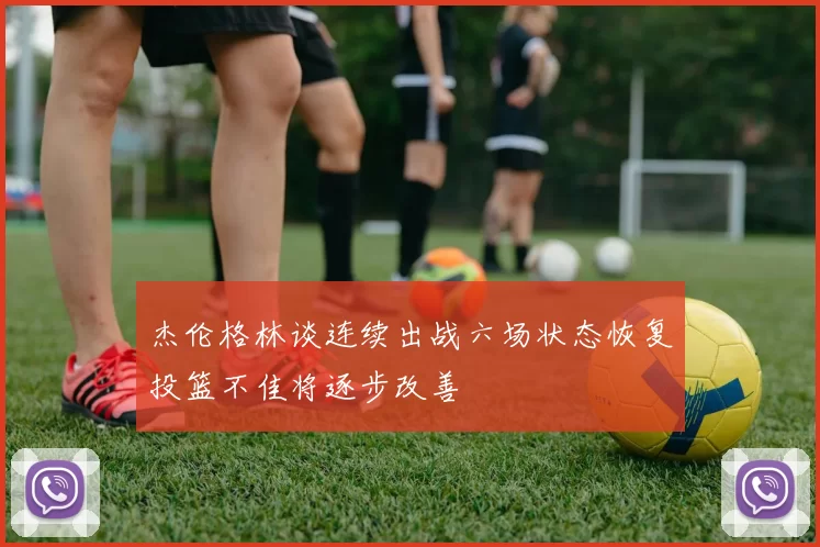杰伦格林谈连续出战六场状态恢复投篮不佳将逐步改善
