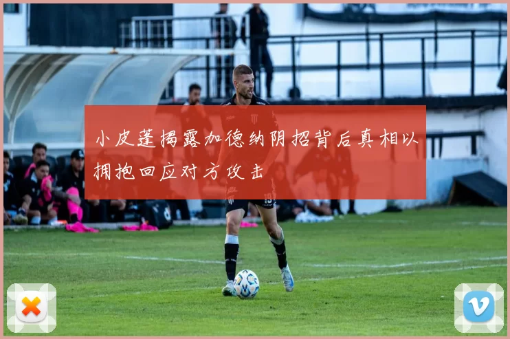 小皮蓬揭露加德纳阴招背后真相以拥抱回应对方攻击