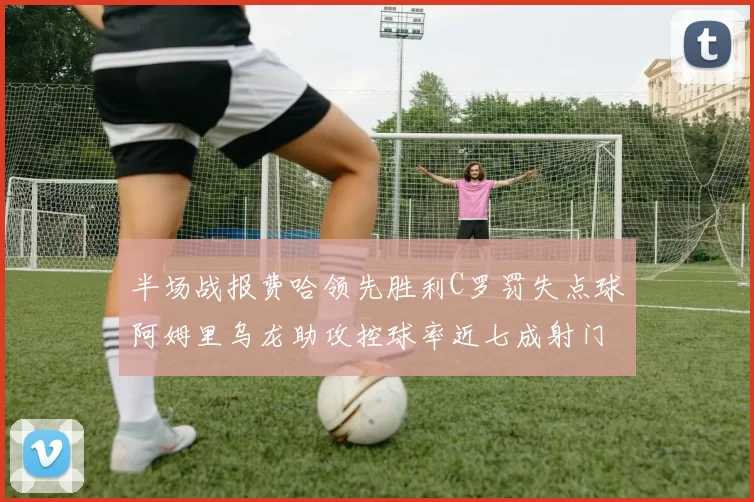 半场战报费哈领先胜利C罗罚失点球阿姆里乌龙助攻控球率近七成射门未果