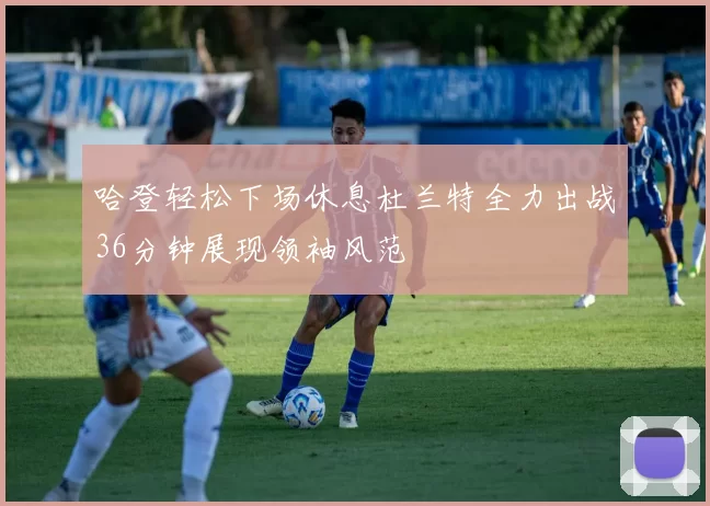 哈登轻松下场休息杜兰特全力出战36分钟展现领袖风范