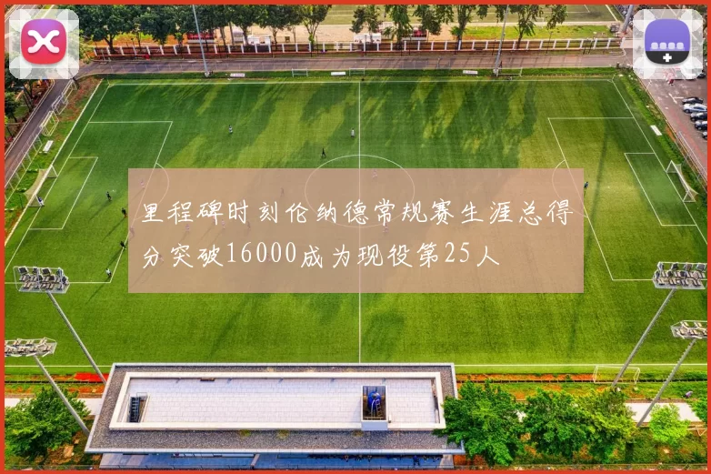 里程碑时刻伦纳德常规赛生涯总得分突破16000成为现役第25人