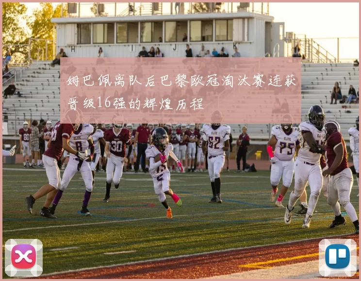 姆巴佩离队后巴黎欧冠淘汰赛连获晋级16强的辉煌历程