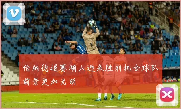 伦纳德退赛湖人迎来胜利机会球队前景更加光明