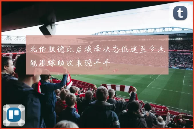 北伦敦德比后埃泽状态低迷至今未能进球助攻表现平平