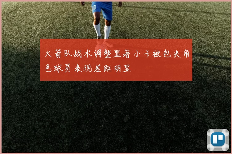 火箭队战术调整显著小卡被包夹角色球员表现差距明显