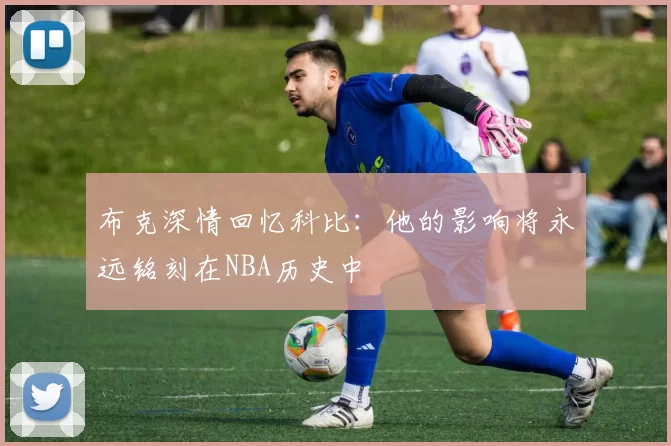 布克深情回忆科比：他的影响将永远铭刻在NBA历史中
