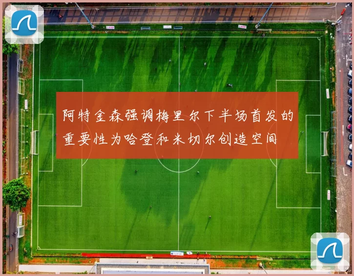 阿特金森强调梅里尔下半场首发的重要性为哈登和米切尔创造空间