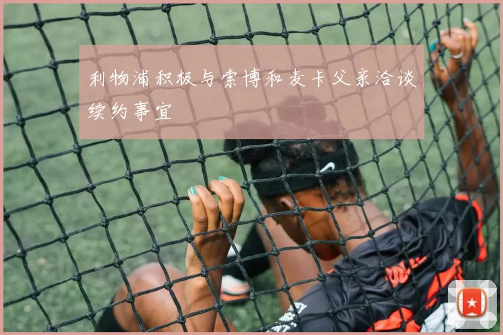 利物浦积极与索博和麦卡父亲洽谈续约事宜