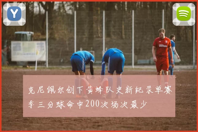 克尼佩尔创下黄蜂队史新纪录单赛季三分球命中200次场次最少