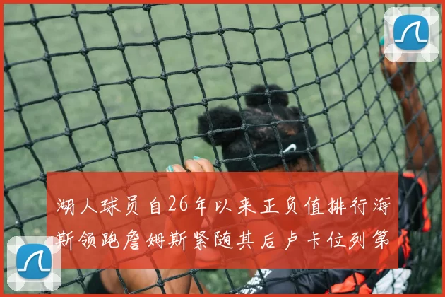 湖人球员自26年以来正负值排行海斯领跑詹姆斯紧随其后卢卡位列第五