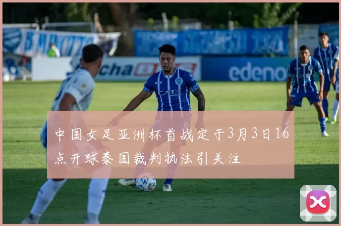 中国女足亚洲杯首战定于3月3日16点开球泰国裁判执法引关注