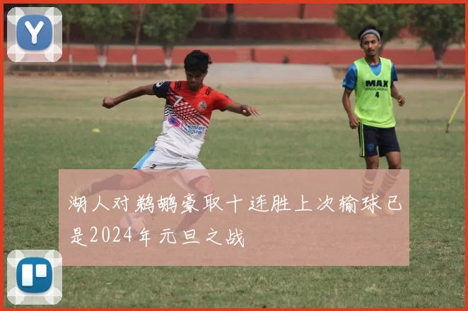 湖人对鹈鹕豪取十连胜上次输球已是2024年元旦之战