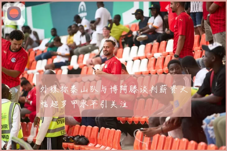 外媒称泰山队与博阿滕谈判薪资大幅超罗甲水平引关注