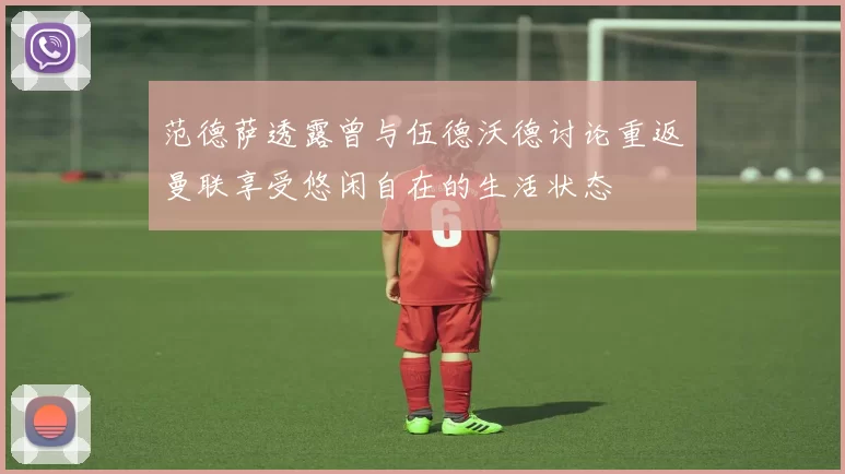 范德萨透露曾与伍德沃德讨论重返曼联享受悠闲自在的生活状态