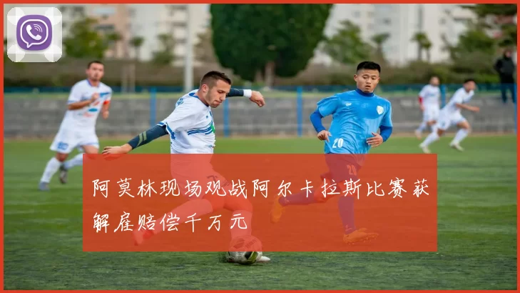 阿莫林现场观战阿尔卡拉斯比赛获解雇赔偿千万元