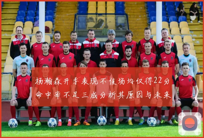 杨瀚森开季表现不佳场均仅得22分命中率不足三成分析其原因与未来发展潜力
