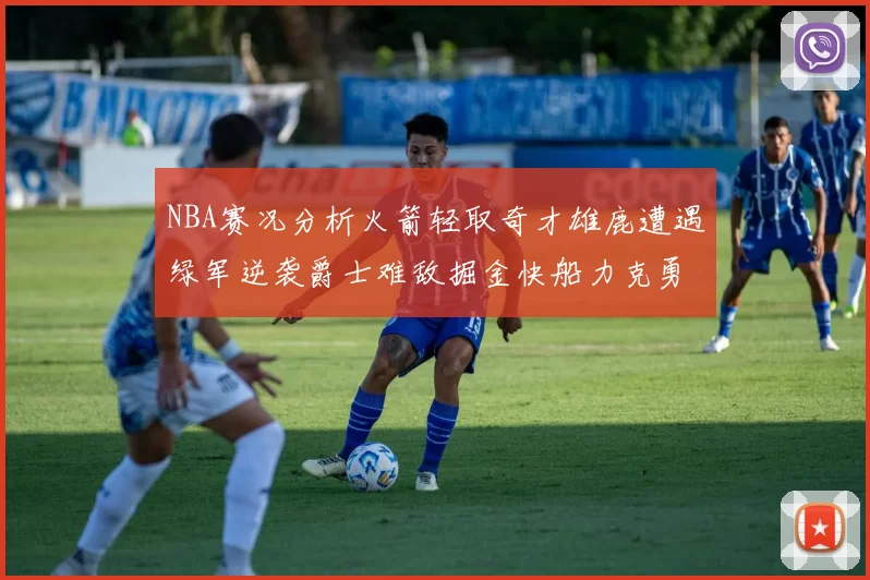 NBA赛况分析火箭轻取奇才雄鹿遭遇绿军逆袭爵士难敌掘金快船力克勇士