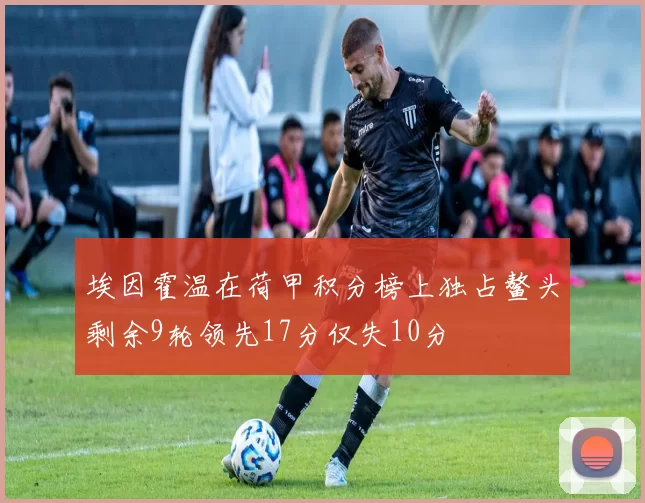 埃因霍温在荷甲积分榜上独占鳌头剩余9轮领先17分仅失10分