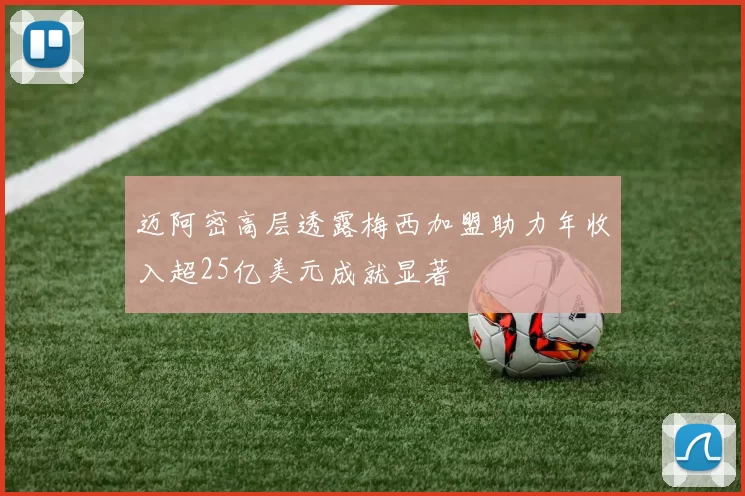 迈阿密高层透露梅西加盟助力年收入超25亿美元成就显著