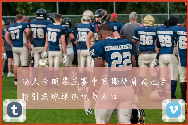 明天全明星正赛申京期待痛扁杜兰特引发球迷热议与关注