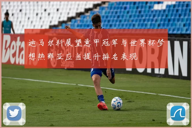 迪马尔科展望意甲冠军与世界杯梦想热那亚应当提升排名表现