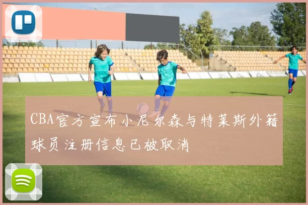 CBA官方宣布小尼尔森与特莱斯外籍球员注册信息已被取消