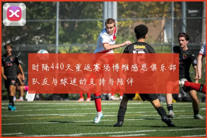 时隔440天重返赛场博维感恩俱乐部队友与球迷的支持与陪伴