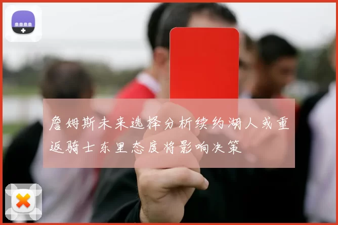 詹姆斯未来选择分析续约湖人或重返骑士东里态度将影响决策