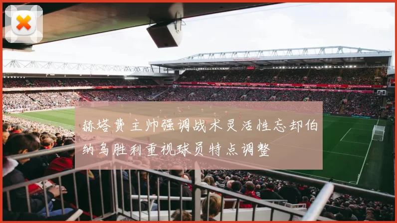 赫塔费主帅强调战术灵活性忘却伯纳乌胜利重视球员特点调整